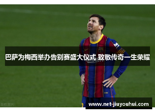 巴萨为梅西举办告别赛盛大仪式 致敬传奇一生荣耀