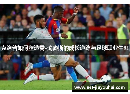 克洛普如何塑造喬-戈麥斯的成长道路与足球职业生涯