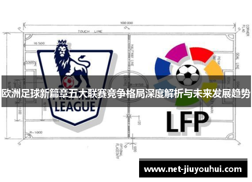 欧洲足球新篇章五大联赛竞争格局深度解析与未来发展趋势