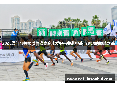 2025厦门马拉松激情盛宴跑步爱好者共赴挑战与梦想的巅峰之战