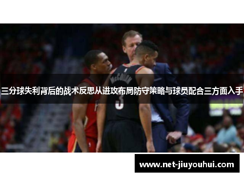 三分球失利背后的战术反思从进攻布局防守策略与球员配合三方面入手