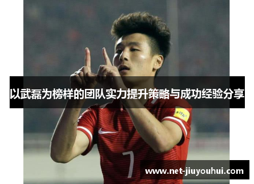 以武磊为榜样的团队实力提升策略与成功经验分享